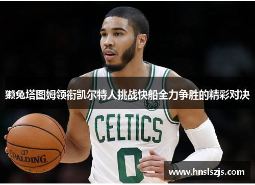 獭兔塔图姆领衔凯尔特人挑战快船全力争胜的精彩对决