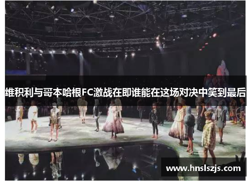 维积利与哥本哈根FC激战在即谁能在这场对决中笑到最后